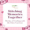 Stitching Memories Together: The Joy of Crafting with the Ones You Love
