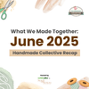What We Made Together: June 2025 Handmade Collective Recap